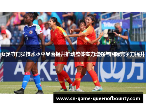 女足守门员技术水平显著提升推动整体实力增强与国际竞争力提升 女足守门员技术水平显著提升推动整体实力增强与国际竞争力提升