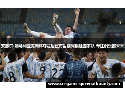 安赫尔·迪马利亚美洲杯夺冠后宣布告别阿根廷国家队 专注俱乐部未来 安赫尔·迪马利亚美洲杯夺冠后宣布告别阿根廷国家队 专注俱乐部未来