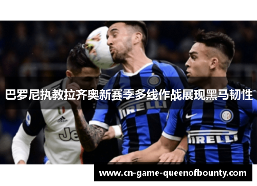 巴罗尼执教拉齐奥新赛季多线作战展现黑马韧性 巴罗尼执教拉齐奥新赛季多线作战展现黑马韧性