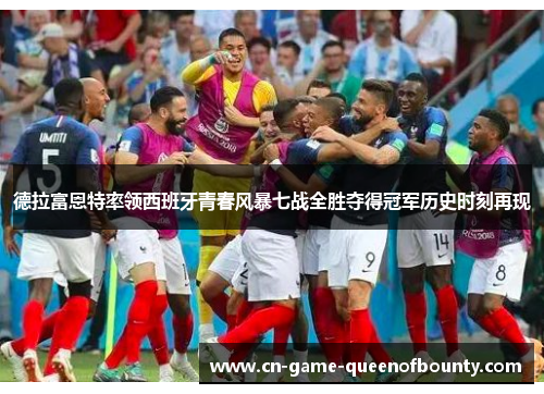 德拉富恩特率领西班牙青春风暴七战全胜夺得冠军历史时刻再现